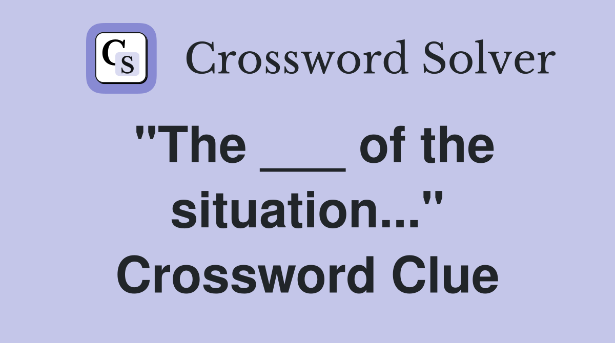 "The ___ of the situation..." Crossword Clue