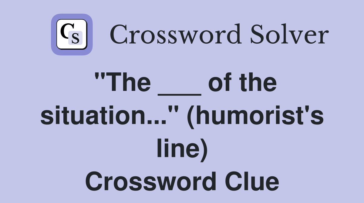 "The ___ of the situation..." (humorist's line) Crossword Clue