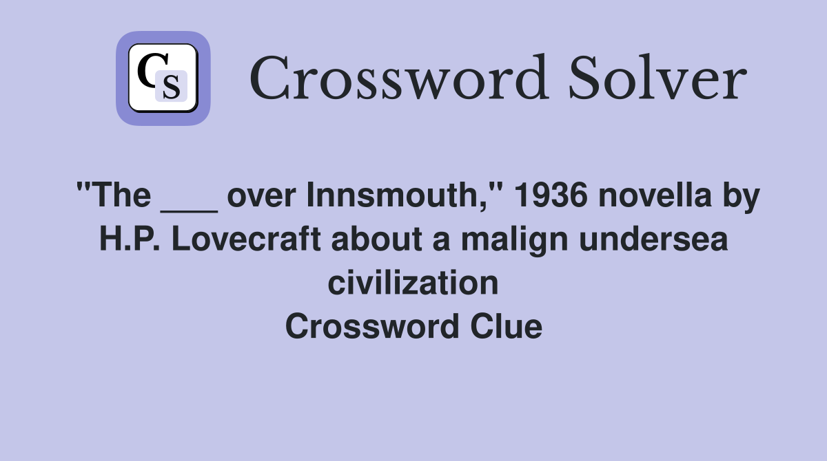 "The ___ over Innsmouth," 1936 novella by H.P. Lovecraft about a malign undersea civilization Crossword Clue