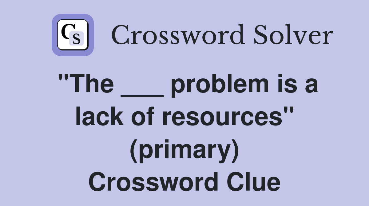 "The ___ problem is a lack of resources" (primary) Crossword Clue