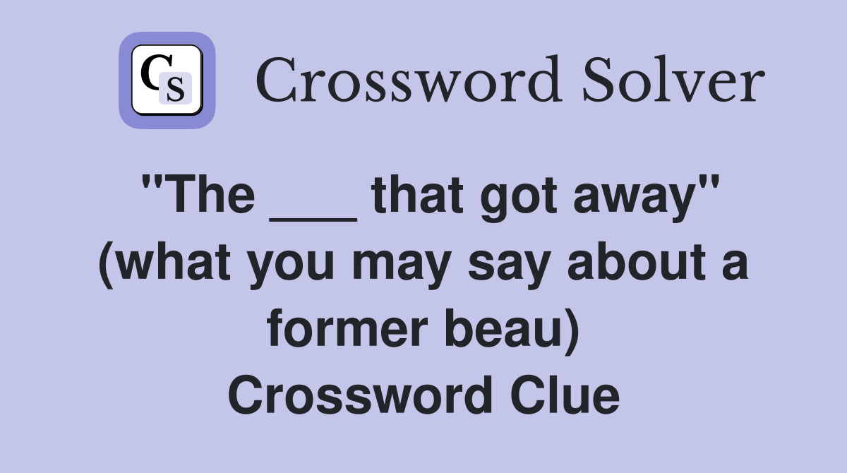 "The ___ that got away" (what you may say about a former beau) Crossword Clue