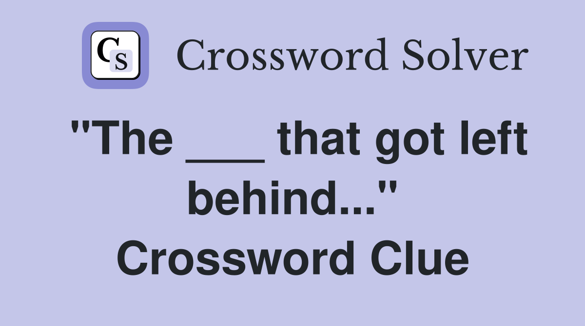 "The ___ that got left behind..." Crossword Clue
