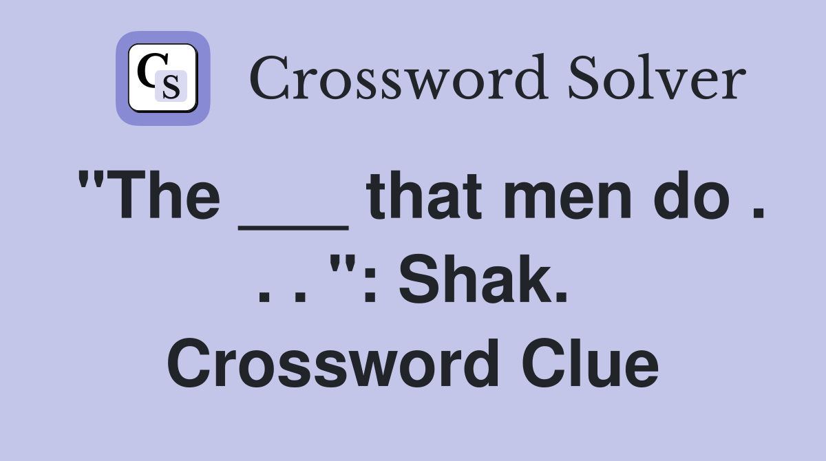 "The ___ that men do . . . ": Shak. Crossword Clue