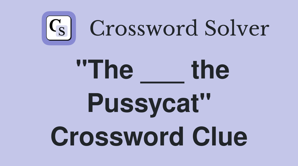 "The ___ the Pussycat" Crossword Clue