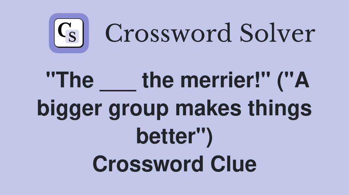 "The ___ the merrier!" ("A bigger group makes things better") Crossword Clue