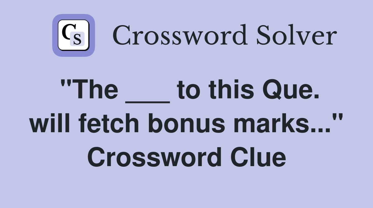 "The ___ to this Que. will fetch bonus marks..." Crossword Clue