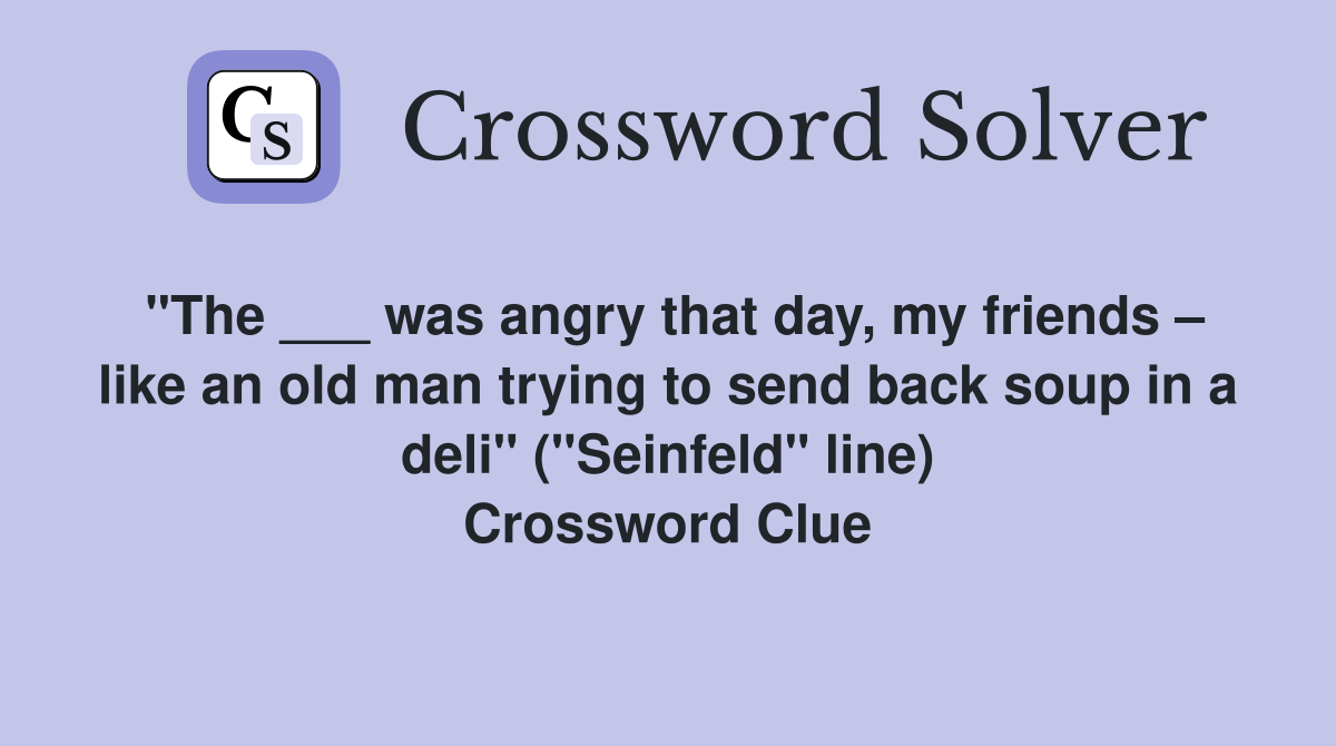 "The ___ was angry that day, my friends – like an old man trying to send back soup in a deli" ("Seinfeld" line) Crossword Clue