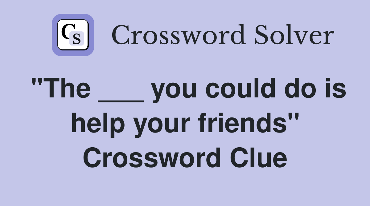 "The ___ you could do is help your friends" Crossword Clue