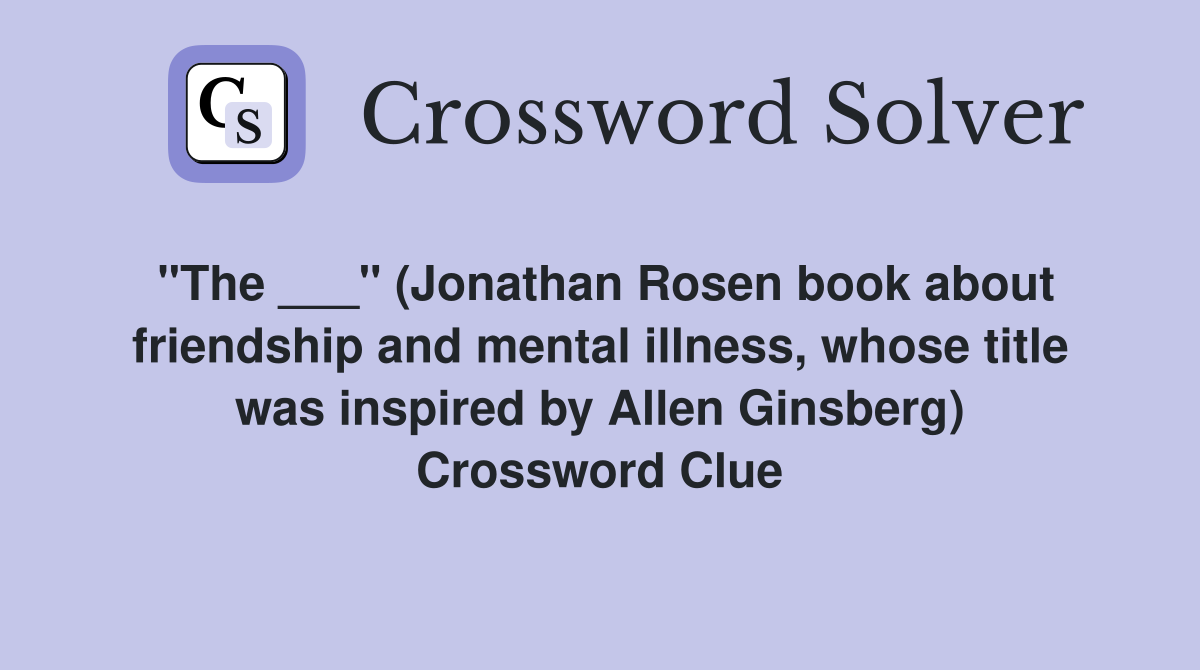 "The ___" (Jonathan Rosen book about friendship and mental illness, whose title was inspired by Allen Ginsberg) Crossword Clue