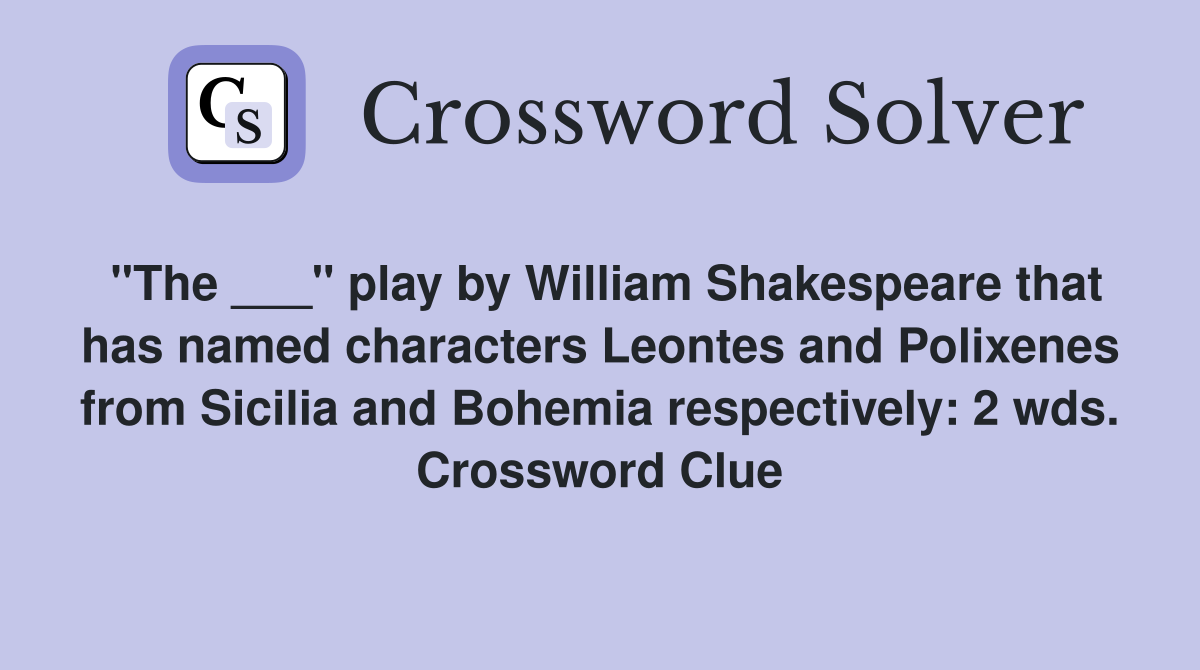 "The ___" play by William Shakespeare that has named characters Leontes and Polixenes from Sicilia and Bohemia respectively: 2 wds. Crossword Clue