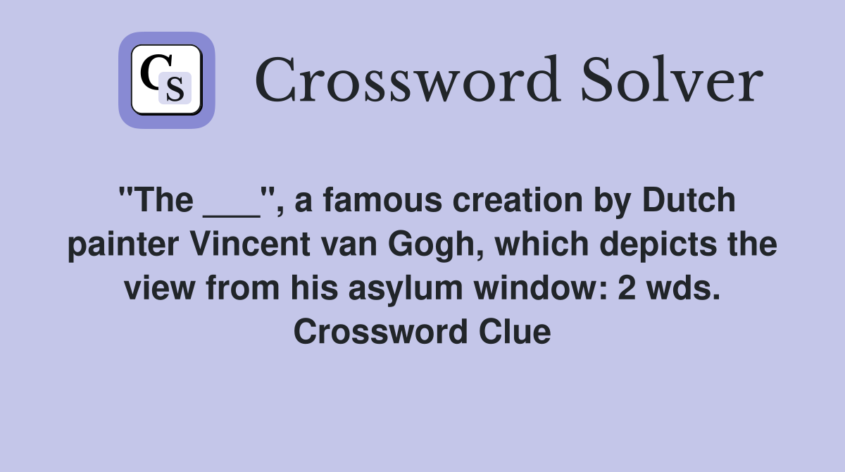 "The ___", a famous creation by Dutch painter Vincent van Gogh, which depicts the view from his asylum window: 2 wds. Crossword Clue