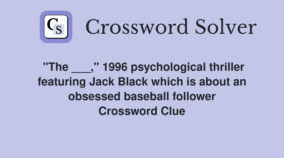"The ___," 1996 psychological thriller featuring Jack Black which is about an obsessed baseball follower Crossword Clue
