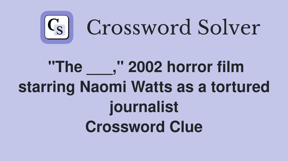 "The ___," 2002 horror film starring Naomi Watts as a tortured journalist Crossword Clue