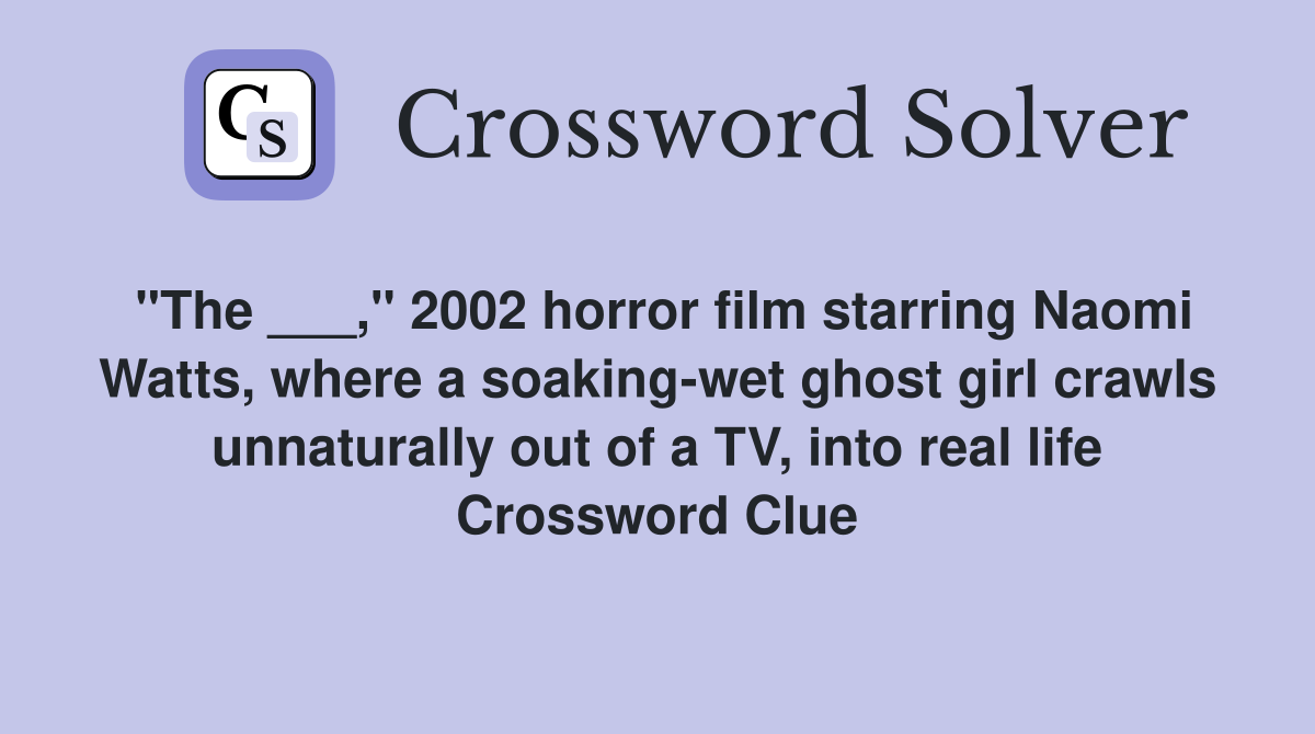 "The ___," 2002 horror film starring Naomi Watts, where a soaking-wet ghost girl crawls unnaturally out of a TV, into real life Crossword Clue