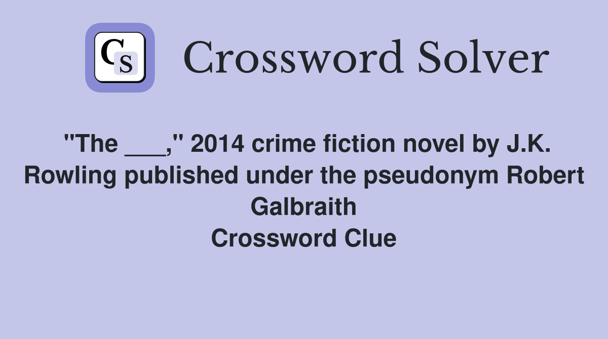 "The ___," 2014 crime fiction novel by J.K. Rowling published under the pseudonym Robert Galbraith Crossword Clue