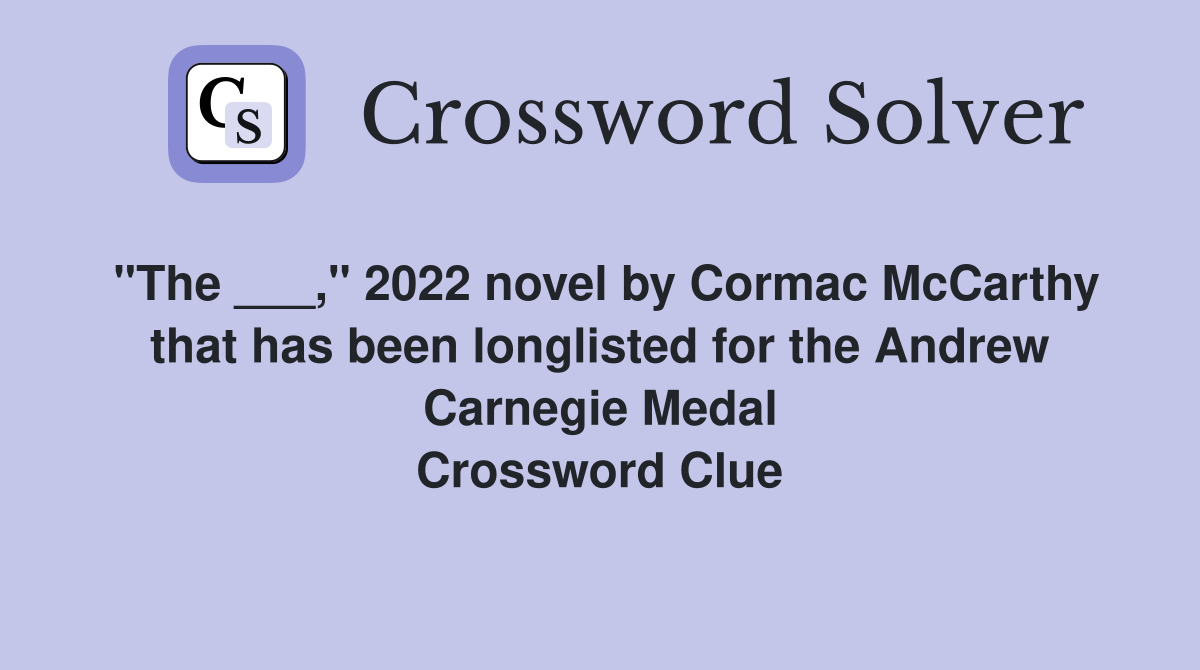 "The ___," 2022 novel by Cormac McCarthy that has been longlisted for the Andrew Carnegie Medal Crossword Clue