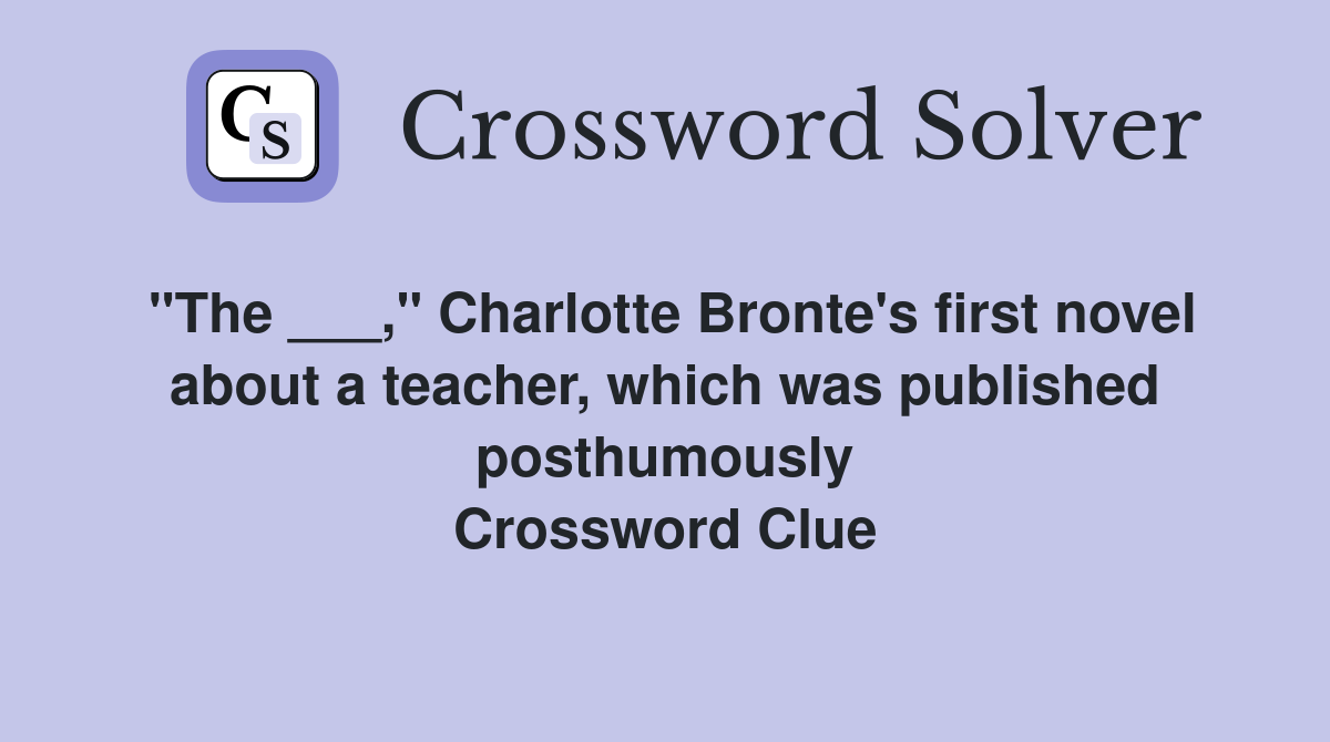 "The ___," Charlotte Bronte's first novel about a teacher, which was published posthumously Crossword Clue