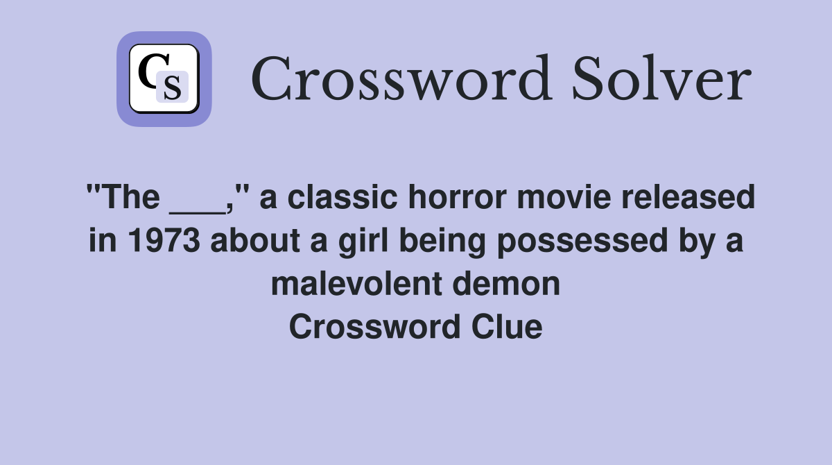 "The ___," a classic horror movie released in 1973 about a girl being possessed by a malevolent demon Crossword Clue