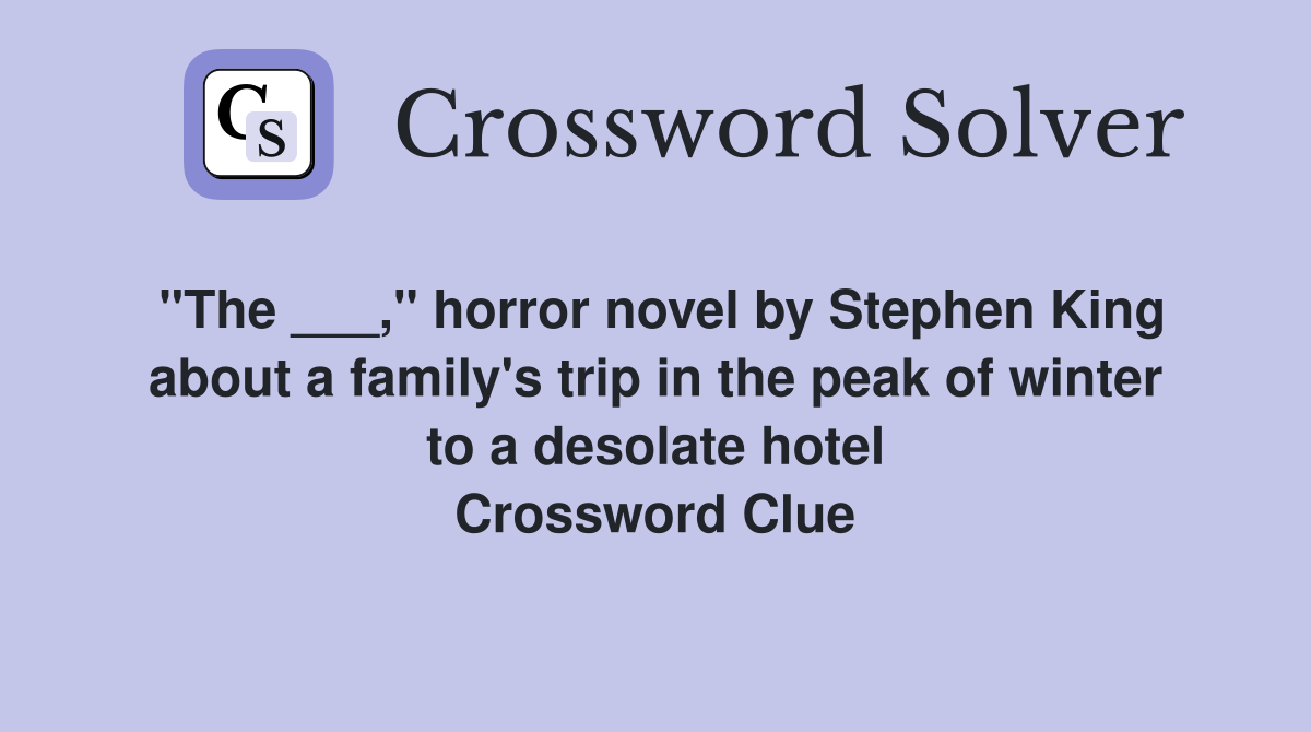 "The ___," horror novel by Stephen King about a family's trip in the peak of winter to a desolate hotel Crossword Clue