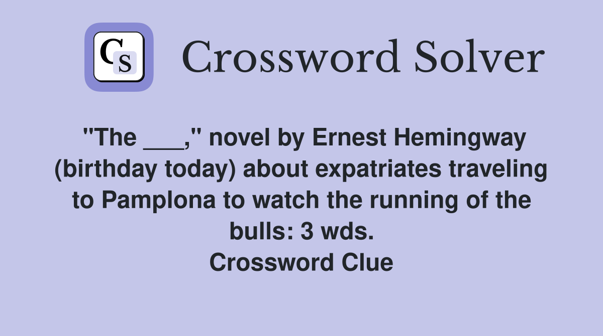 "The ___," novel by Ernest Hemingway (birthday today) about expatriates traveling to Pamplona to watch the running of the bulls: 3 wds. Crossword Clue