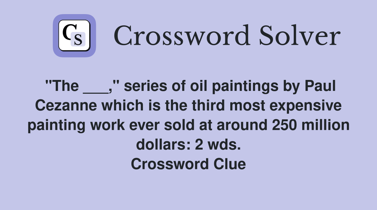 "The ___," series of oil paintings by Paul Cezanne which is the third most expensive painting work ever sold at around 250 million dollars: 2 wds. Crossword Clue