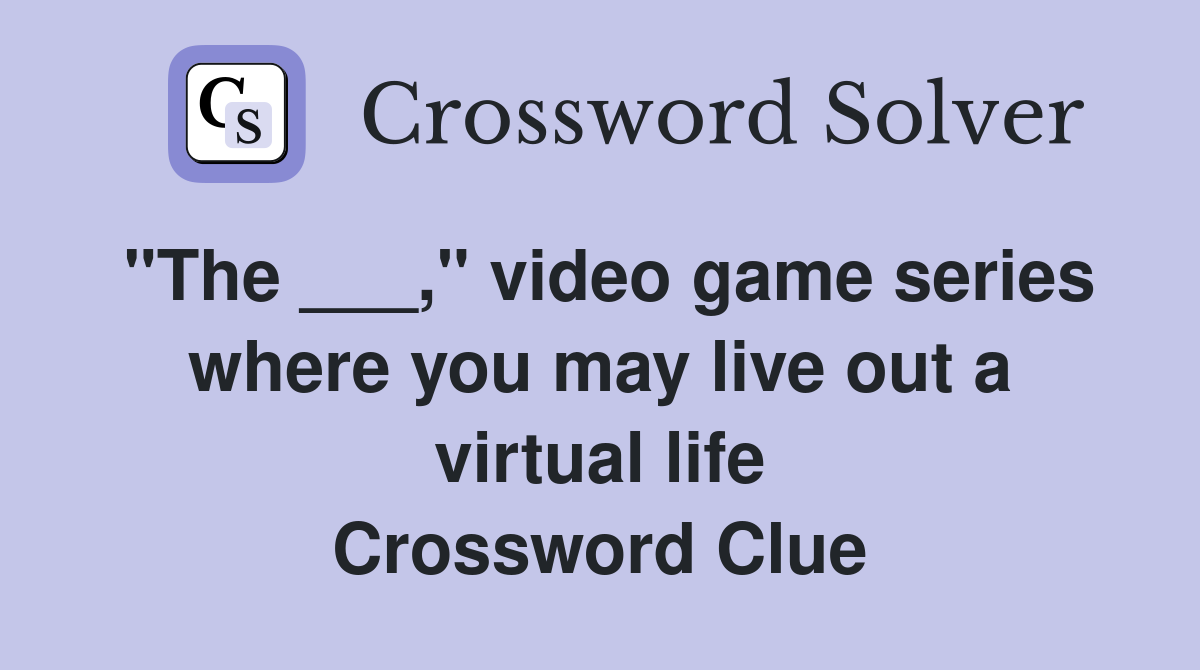 "The ___," video game series where you may live out a virtual life Crossword Clue