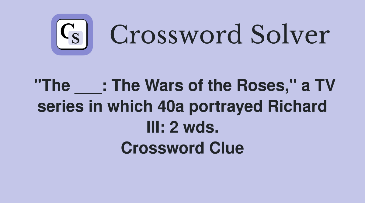 "The ___: The Wars of the Roses," a TV series in which 40a portrayed Richard III: 2 wds. Crossword Clue
