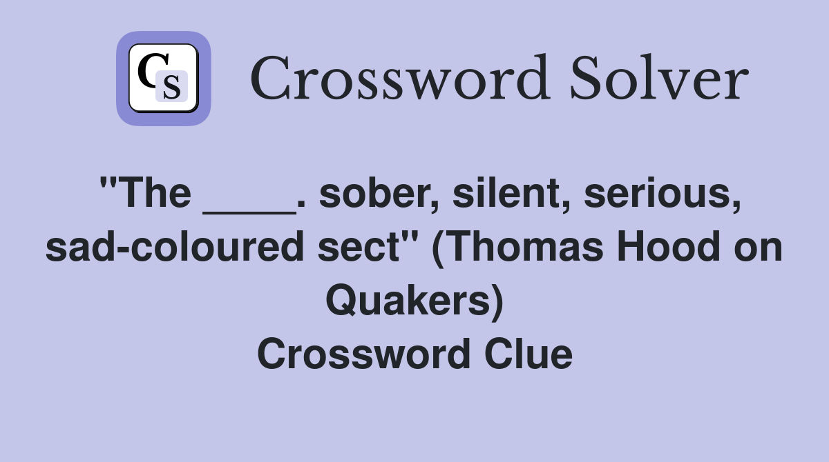 "The ____. sober, silent, serious, sad-coloured sect" (Thomas Hood on Quakers) Crossword Clue