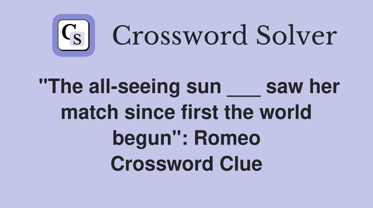 "The all-seeing sun ___ saw her match since first the world begun": Romeo Crossword Clue