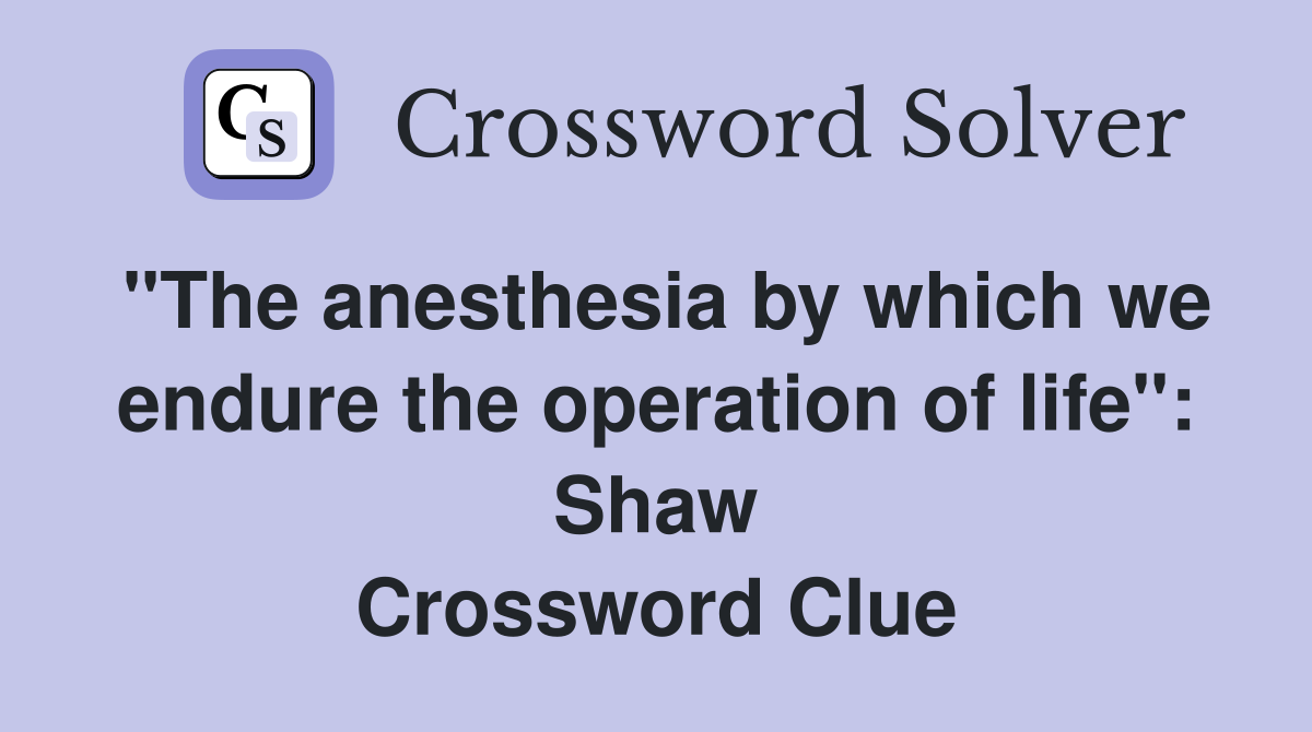 "The anesthesia by which we endure the operation of life": Shaw Crossword Clue