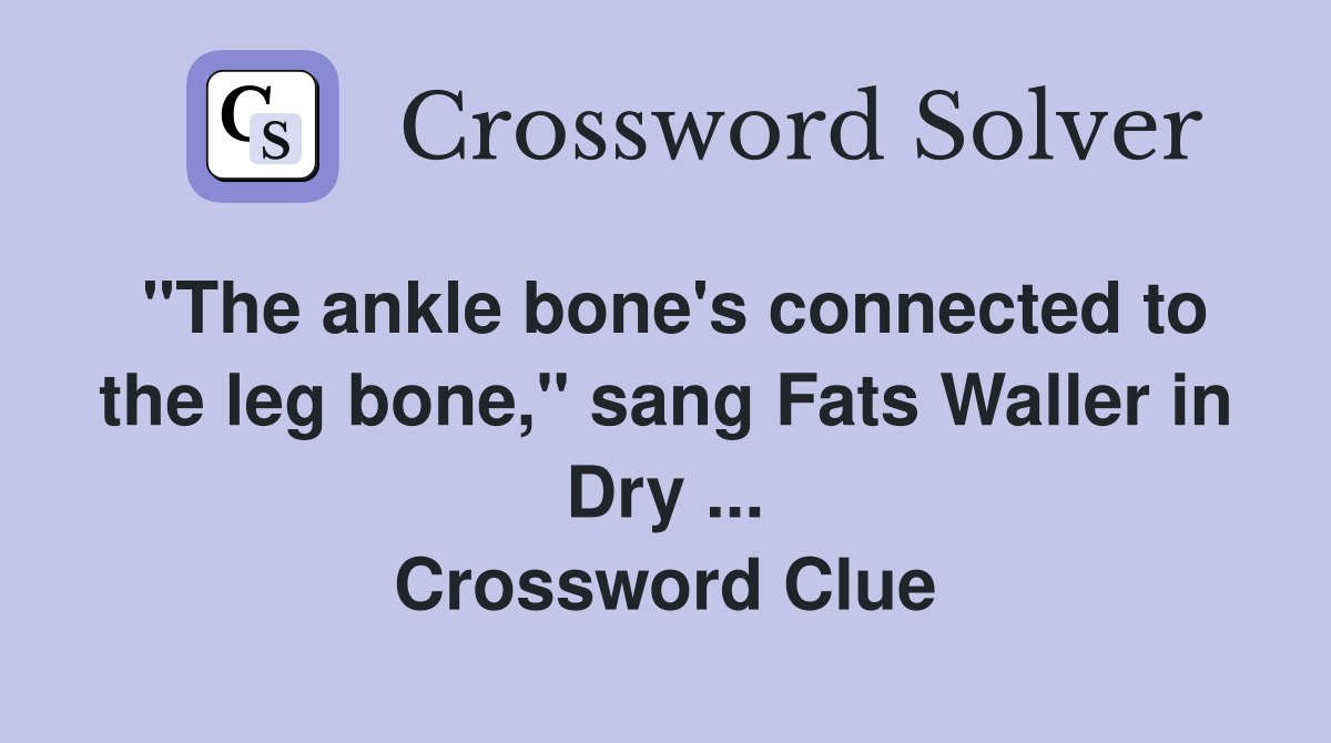 "The ankle bone's connected to the leg bone," sang Fats Waller in Dry ... Crossword Clue