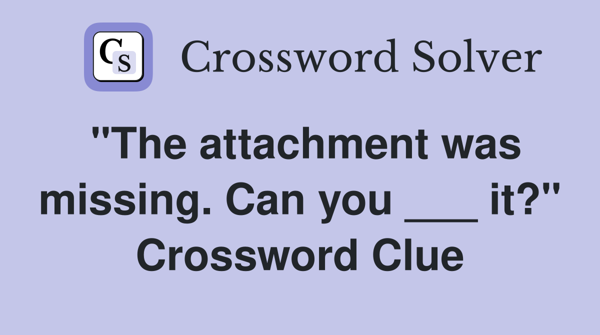 "The attachment was missing. Can you ___ it?" Crossword Clue