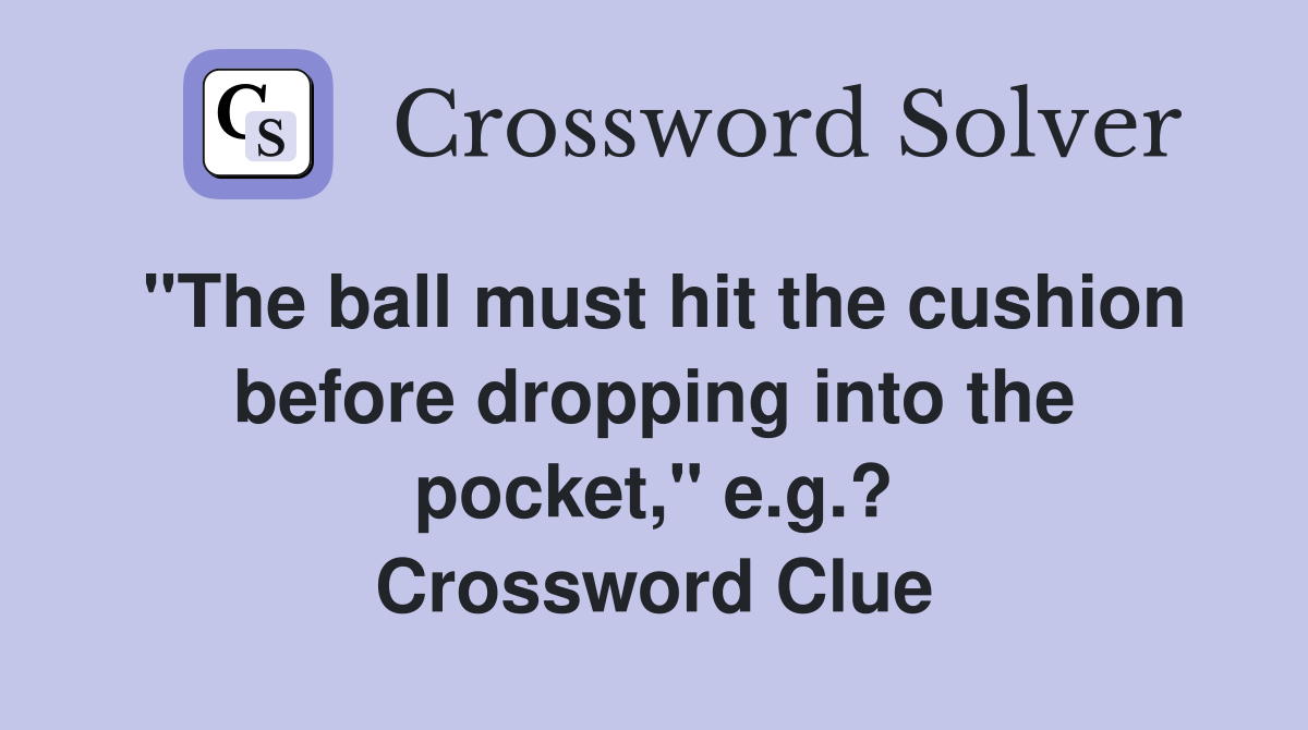 "The ball must hit the cushion before dropping into the pocket," e.g.? Crossword Clue