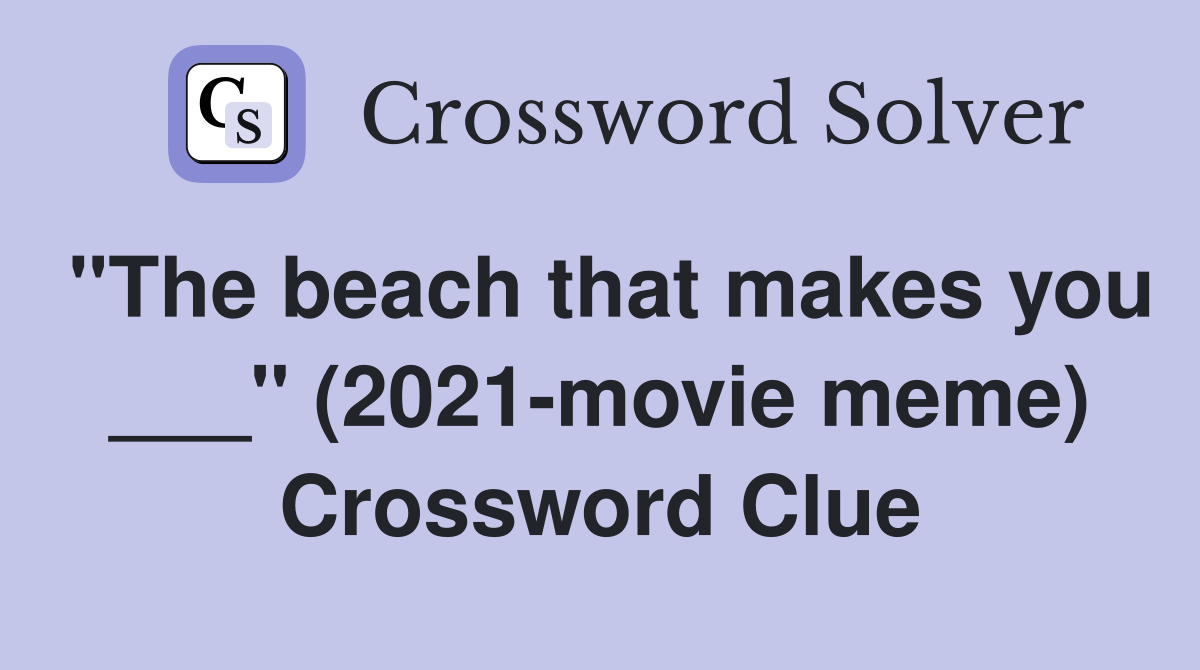 "The beach that makes you ___" (2021-movie meme) Crossword Clue