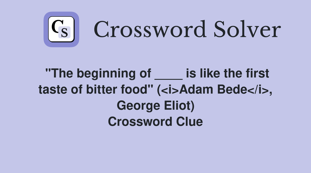 "The beginning of ____ is like the first taste of bitter food" (<i>Adam Bede</i>, George Eliot) Crossword Clue