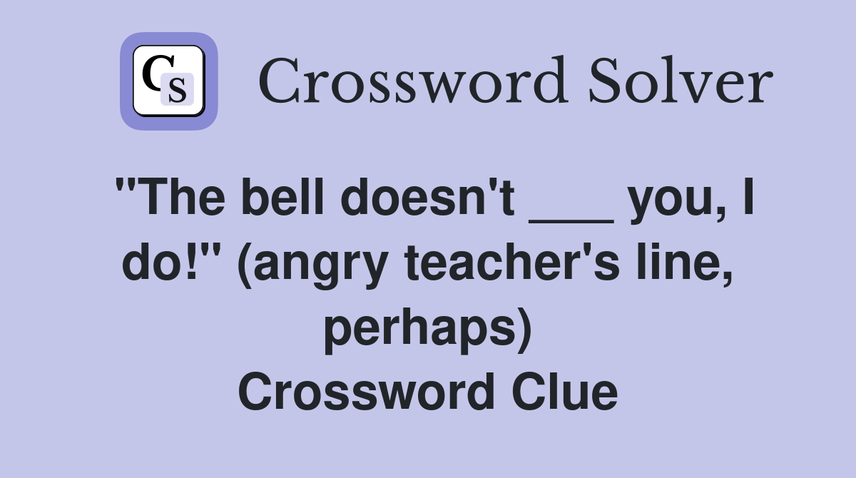 "The bell doesn't ___ you, I do!" (angry teacher's line, perhaps) Crossword Clue