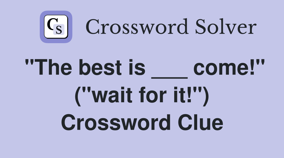 "The best is ___ come!" ("wait for it!") Crossword Clue