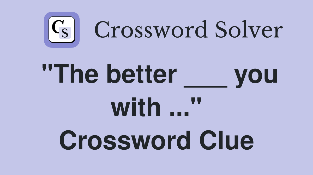 "The better ___ you with ..." Crossword Clue