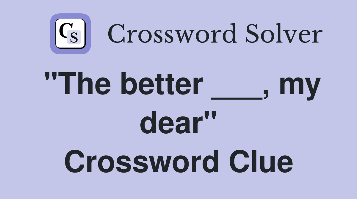 "The better ___, my dear" Crossword Clue