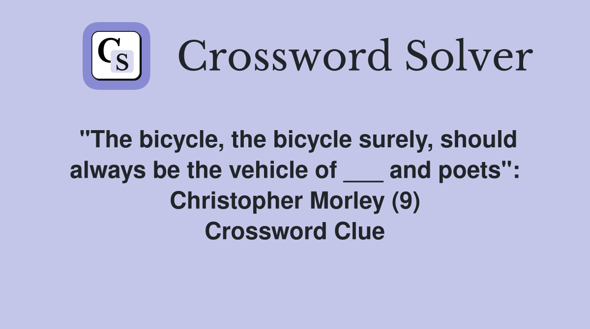 "The bicycle, the bicycle surely, should always be the vehicle of ___ and poets": Christopher Morley (9) Crossword Clue
