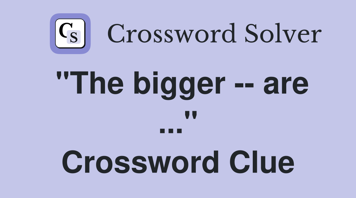 "The bigger -- are ..." Crossword Clue