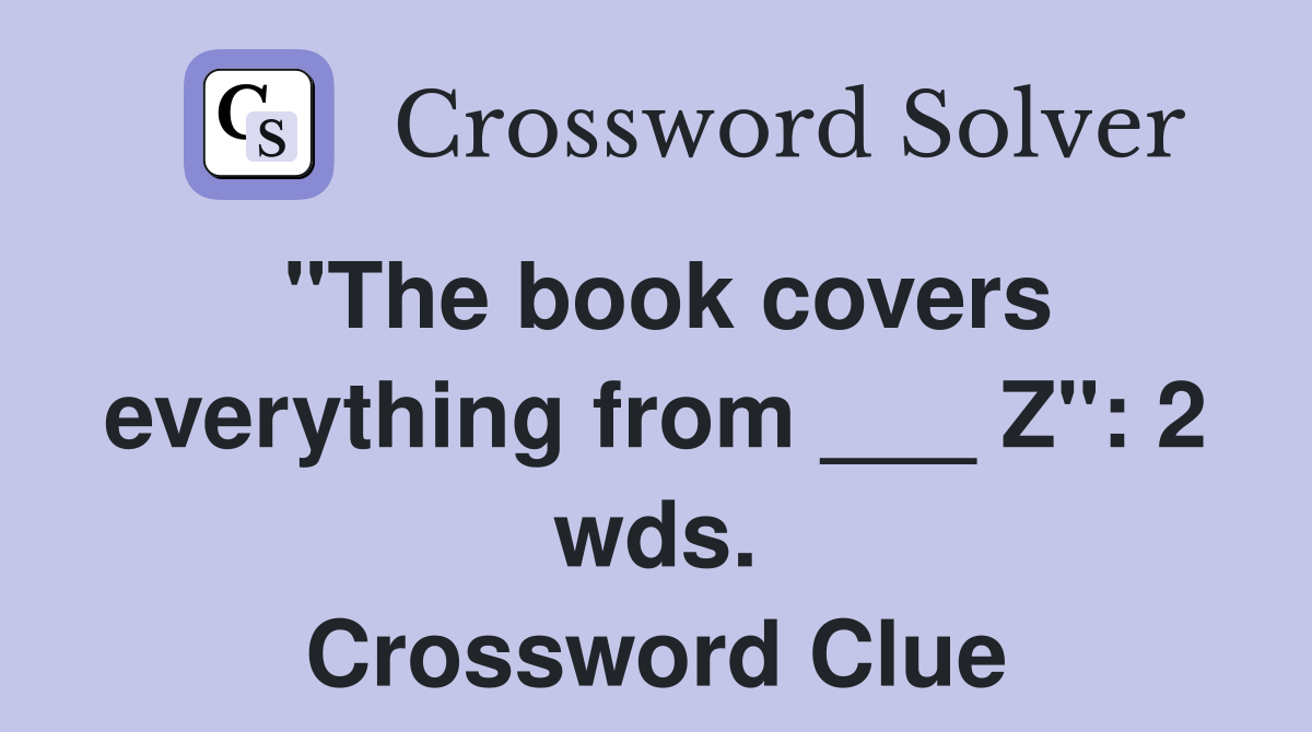 "The book covers everything from ___ Z": 2 wds. Crossword Clue