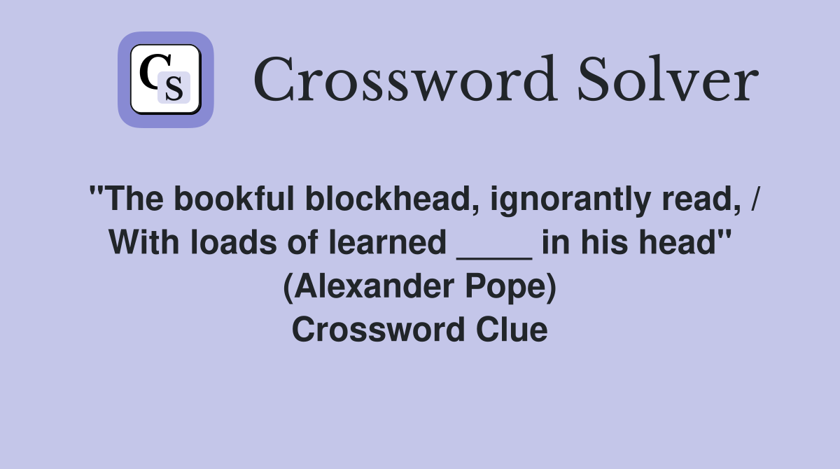 "The bookful blockhead, ignorantly read, / With loads of learned ____ in his head" (Alexander Pope) Crossword Clue
