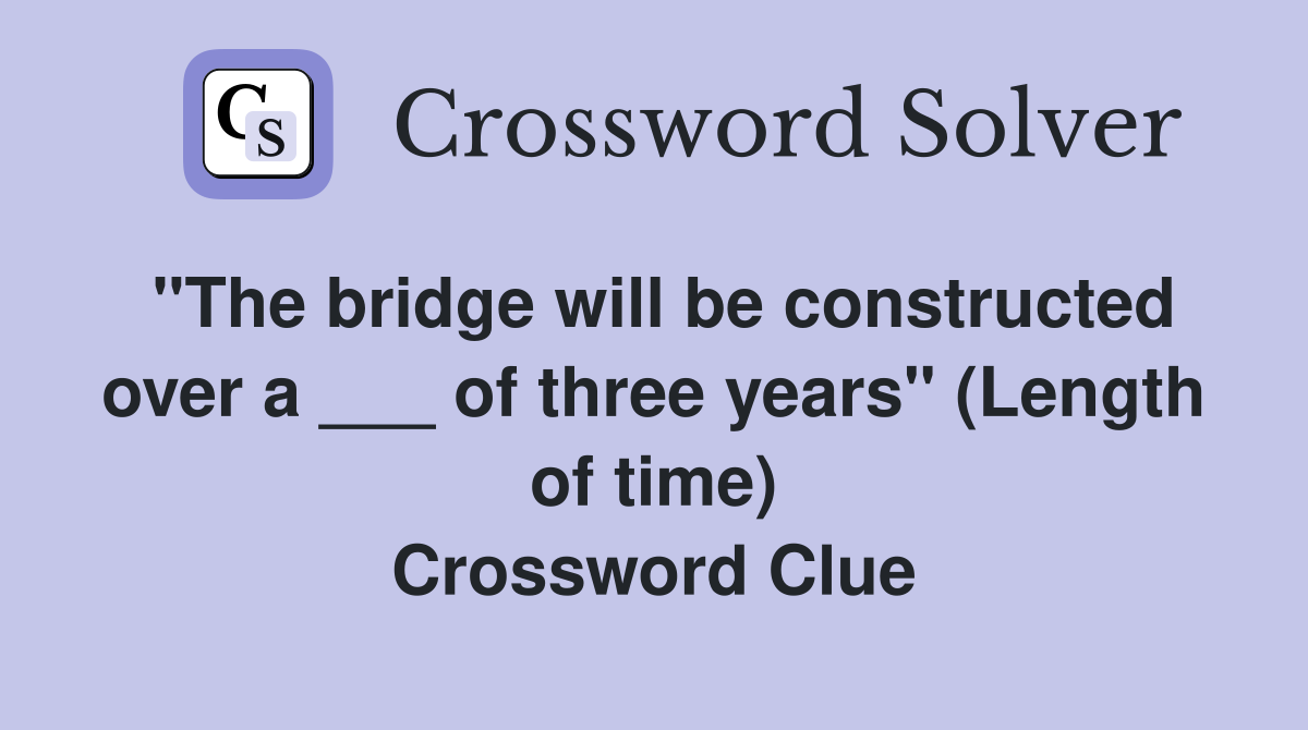 "The bridge will be constructed over a ___ of three years" (Length of time) Crossword Clue