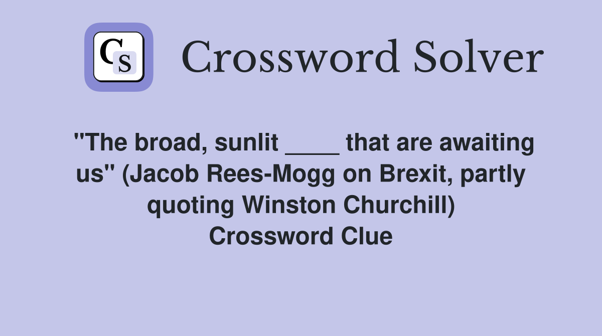 "The broad, sunlit ____ that are awaiting us" (Jacob Rees-Mogg on Brexit, partly quoting Winston Churchill) Crossword Clue