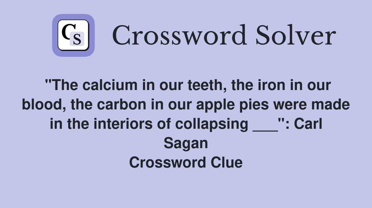 "The calcium in our teeth, the iron in our blood, the carbon in our apple pies were made in the interiors of collapsing ___": Carl Sagan Crossword Clue