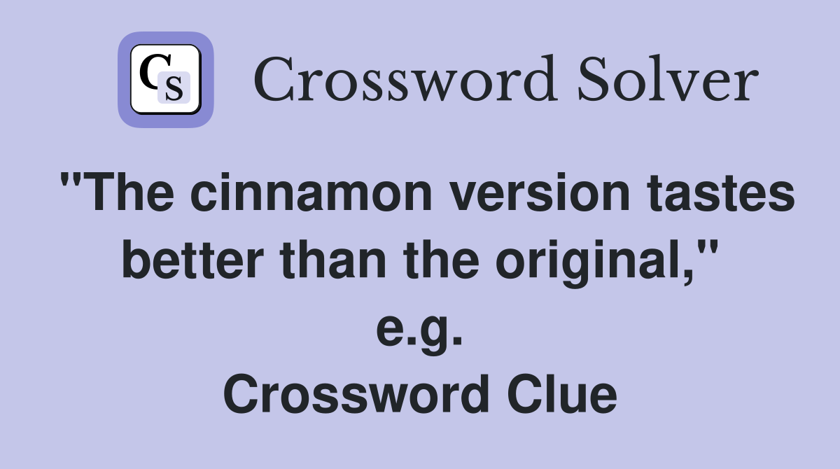 "The cinnamon version tastes better than the original," e.g. Crossword Clue