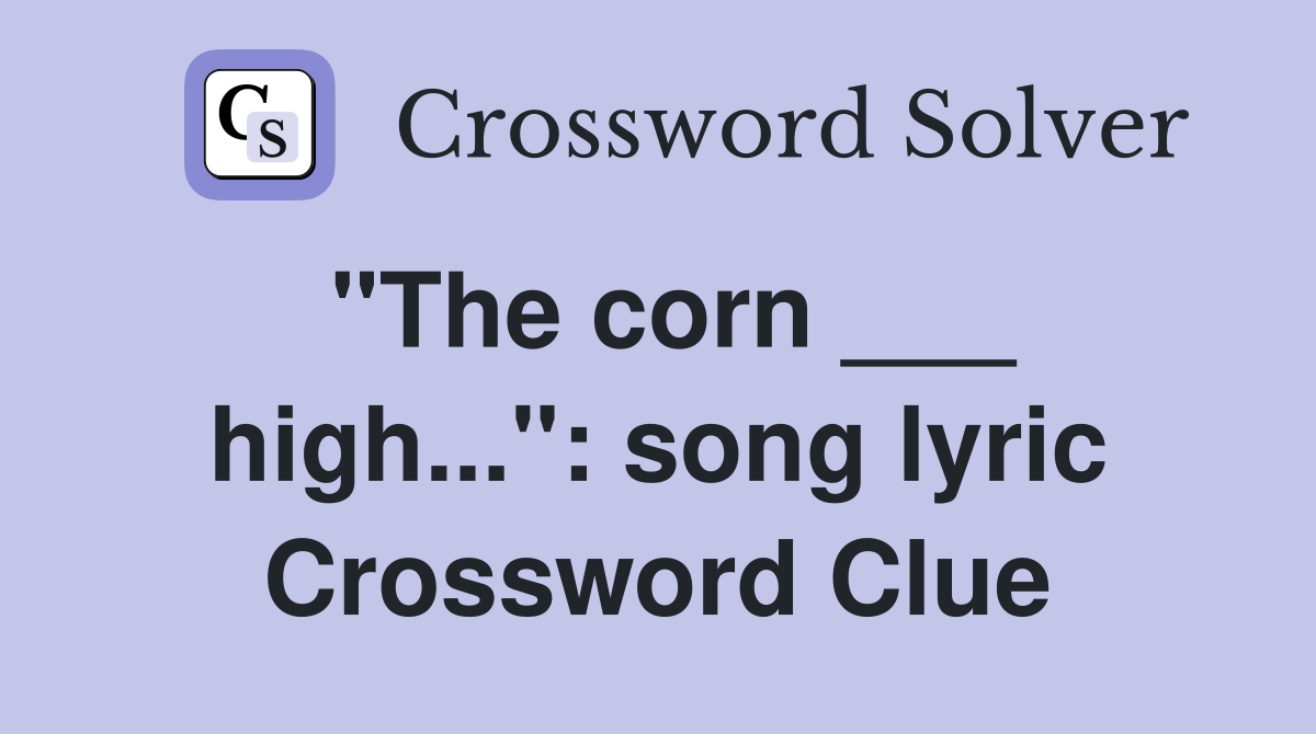 "The corn ___ high...": song lyric Crossword Clue