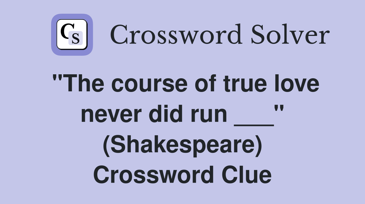 "The course of true love never did run ___" (Shakespeare) Crossword Clue