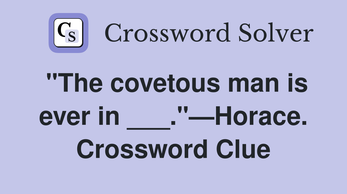 "The covetous man is ever in ___."—Horace. Crossword Clue